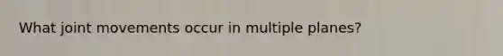 What joint movements occur in multiple planes?