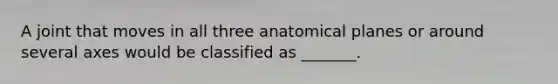 A joint that moves in all three anatomical planes or around several axes would be classified as _______.