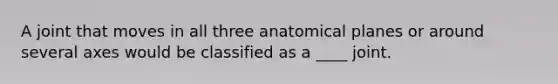 A joint that moves in all three anatomical planes or around several axes would be classified as a ____ joint.