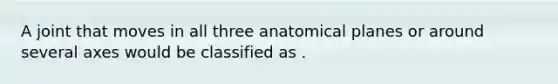 A joint that moves in all three anatomical planes or around several axes would be classified as .