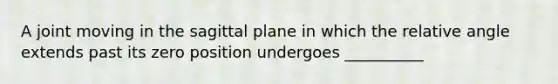 A joint moving in the sagittal plane in which the relative angle extends past its zero position undergoes __________