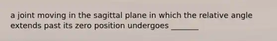 a joint moving in the sagittal plane in which the relative angle extends past its zero position undergoes _______