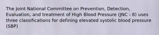 The Joint National Committee on Prevention, Detection, Evaluation, and treatment of High Blood Pressure (JNC - 8) uses three classifications for defining elevated systolic blood pressure (SBP)