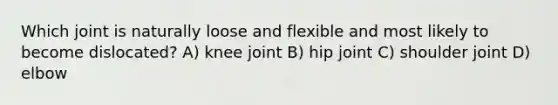 Which joint is naturally loose and flexible and most likely to become dislocated? A) knee joint B) hip joint C) shoulder joint D) elbow