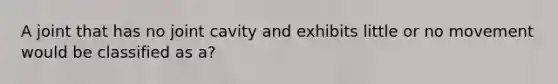 A joint that has no joint cavity and exhibits little or no movement would be classified as a?