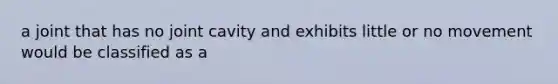 a joint that has no joint cavity and exhibits little or no movement would be classified as a