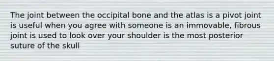 The joint between the occipital bone and the atlas is a pivot joint is useful when you agree with someone is an immovable, fibrous joint is used to look over your shoulder is the most posterior suture of the skull