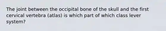 The joint between the occipital bone of the skull and the first cervical vertebra (atlas) is which part of which class lever system?