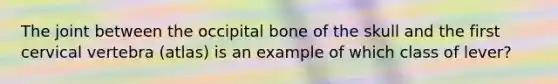 The joint between the occipital bone of the skull and the first cervical vertebra (atlas) is an example of which class of lever?