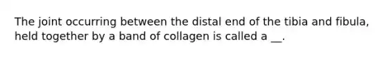 The joint occurring between the distal end of the tibia and fibula, held together by a band of collagen is called a __.