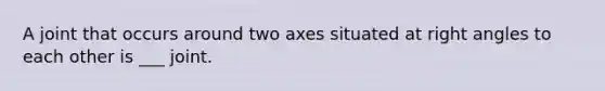 A joint that occurs around two axes situated at right angles to each other is ___ joint.