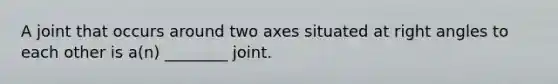 A joint that occurs around two axes situated at right angles to each other is a(n) ________ joint.