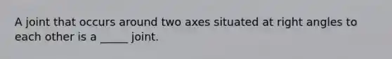 A joint that occurs around two axes situated at <a href='https://www.questionai.com/knowledge/kIh722csLJ-right-angle' class='anchor-knowledge'>right angle</a>s to each other is a _____ joint.