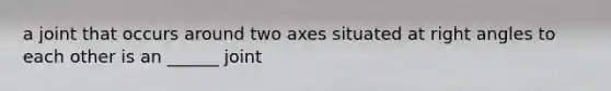 a joint that occurs around two axes situated at <a href='https://www.questionai.com/knowledge/kIh722csLJ-right-angle' class='anchor-knowledge'>right angle</a>s to each other is an ______ joint