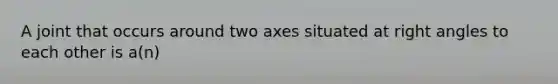 A joint that occurs around two axes situated at right angles to each other is a(n)