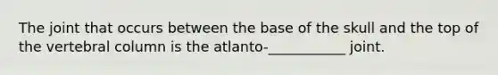 The joint that occurs between the base of the skull and the top of the vertebral column is the atlanto-___________ joint.