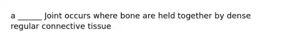 a ______ Joint occurs where bone are held together by dense regular connective tissue