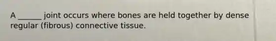 A ______ joint occurs where bones are held together by dense regular (fibrous) connective tissue.