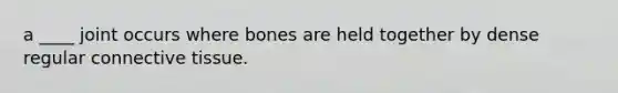 a ____ joint occurs where bones are held together by dense regular connective tissue.