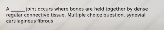 A ______ joint occurs where bones are held together by dense regular connective tissue. Multiple choice question. synovial cartilaginous fibrous