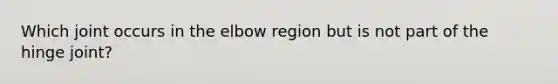 Which joint occurs in the elbow region but is not part of the hinge joint?