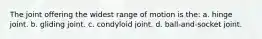 The joint offering the widest range of motion is the: a. hinge joint. b. gliding joint. c. condyloid joint. d. ball-and-socket joint.