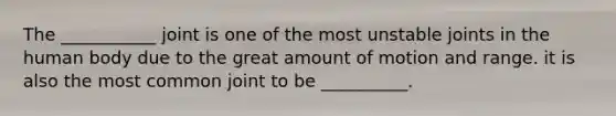 The ___________ joint is one of the most unstable joints in the human body due to the great amount of motion and range. it is also the most common joint to be __________.