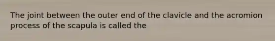 The joint between the outer end of the clavicle and the acromion process of the scapula is called the