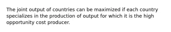 The joint output of countries can be maximized if each country specializes in the production of output for which it is the high opportunity cost producer.