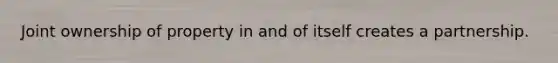 Joint ownership of property in and of itself creates a partnership.