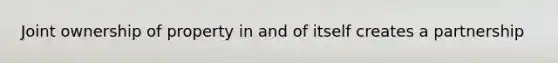 Joint ownership of property in and of itself creates a partnership