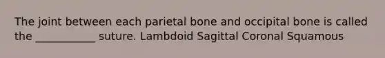 The joint between each parietal bone and occipital bone is called the ___________ suture. Lambdoid Sagittal Coronal Squamous