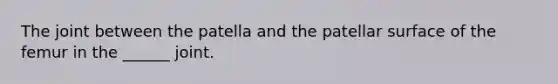 The joint between the patella and the patellar surface of the femur in the ______ joint.