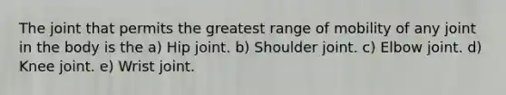 The joint that permits the greatest range of mobility of any joint in the body is the a) Hip joint. b) Shoulder joint. c) Elbow joint. d) Knee joint. e) Wrist joint.