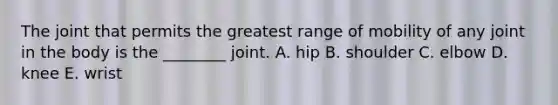 The joint that permits the greatest range of mobility of any joint in the body is the ________ joint. A. hip B. shoulder C. elbow D. knee E. wrist