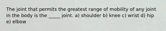 The joint that permits the greatest range of mobility of any joint in the body is the _____ joint. a) shoulder b) knee c) wrist d) hip e) elbow