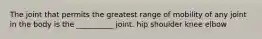 The joint that permits the greatest range of mobility of any joint in the body is the __________ joint. hip shoulder knee elbow