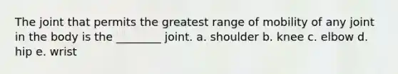 The joint that permits the greatest range of mobility of any joint in the body is the ________ joint. a. shoulder b. knee c. elbow d. hip e. wrist