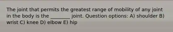 The joint that permits the greatest range of mobility of any joint in the body is the ________ joint. Question options: A) shoulder B) wrist C) knee D) elbow E) hip