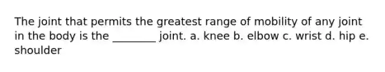 The joint that permits the greatest range of mobility of any joint in the body is the ________ joint. a. knee b. elbow c. wrist d. hip e. shoulder