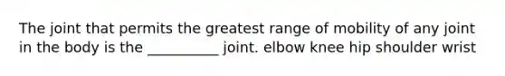 The joint that permits the greatest range of mobility of any joint in the body is the __________ joint. elbow knee hip shoulder wrist