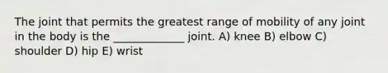 The joint that permits the greatest range of mobility of any joint in the body is the _____________ joint. A) knee B) elbow C) shoulder D) hip E) wrist