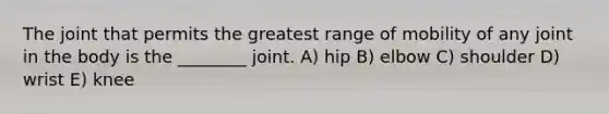 The joint that permits the greatest range of mobility of any joint in the body is the ________ joint. A) hip B) elbow C) shoulder D) wrist E) knee