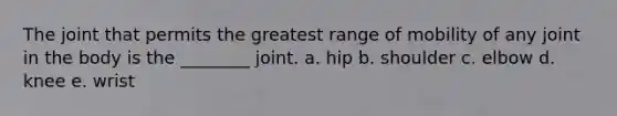 The joint that permits the greatest range of mobility of any joint in the body is the ________ joint. a. hip b. shoulder c. elbow d. knee e. wrist