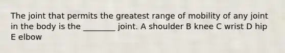 The joint that permits the greatest range of mobility of any joint in the body is the ________ joint. A shoulder B knee C wrist D hip E elbow