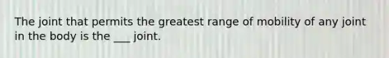 The joint that permits the greatest range of mobility of any joint in the body is the ___ joint.