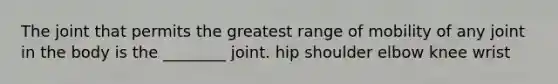 The joint that permits the greatest range of mobility of any joint in the body is the ________ joint. hip shoulder elbow knee wrist