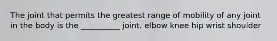 The joint that permits the greatest range of mobility of any joint in the body is the __________ joint. elbow knee hip wrist shoulder