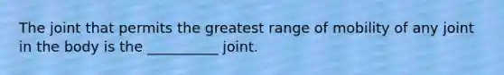 The joint that permits the greatest range of mobility of any joint in the body is the __________ joint.