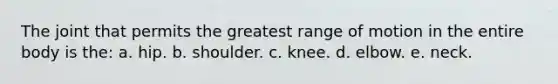 The joint that permits the greatest range of motion in the entire body is the: a. hip. b. shoulder. c. knee. d. elbow. e. neck.